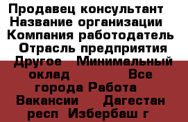 Продавец-консультант › Название организации ­ Компания-работодатель › Отрасль предприятия ­ Другое › Минимальный оклад ­ 15 000 - Все города Работа » Вакансии   . Дагестан респ.,Избербаш г.